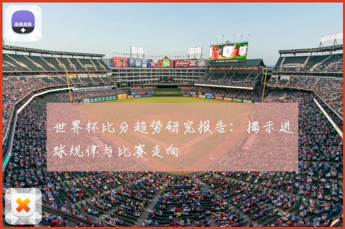 世界杯比分趋势研究报告：揭示进球规律与比赛走向