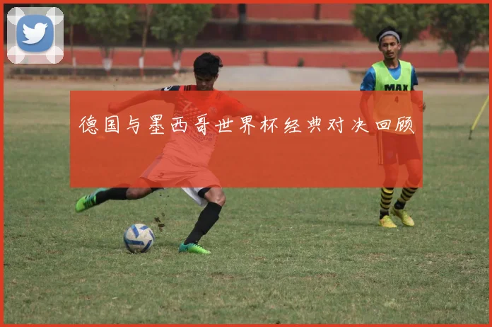 德国与墨西哥世界杯经典对决回顾