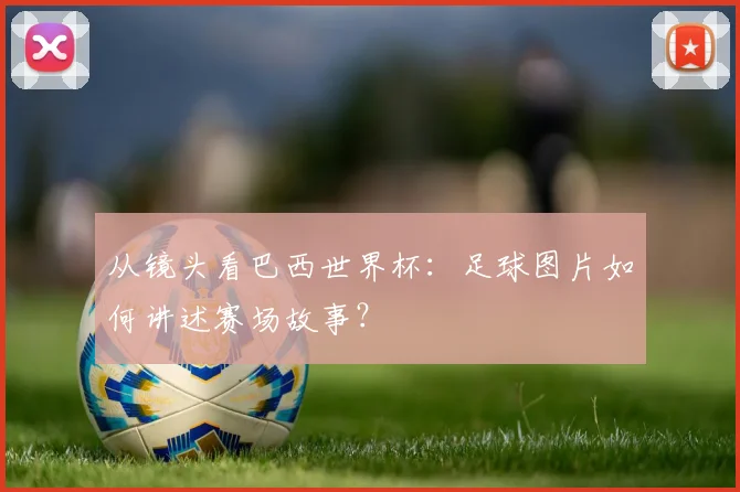 从镜头看巴西世界杯:足球图片如何讲述赛场故事?