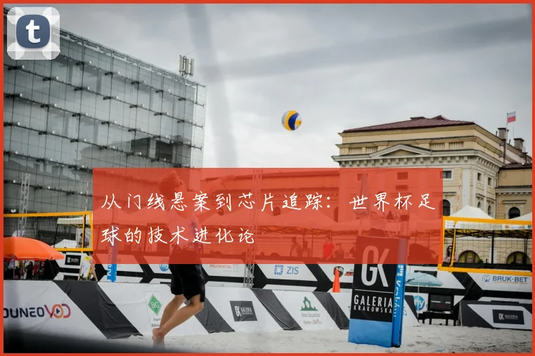 从门线悬案到芯片追踪：世界杯足球的技术进化论