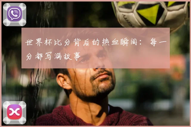 世界杯比分背后的热血瞬间：每一分都写满故事