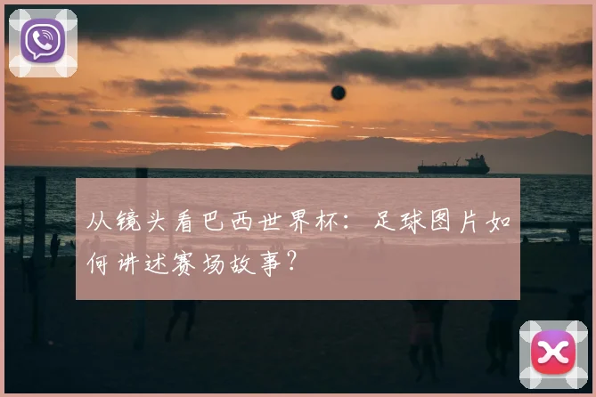 从镜头看巴西世界杯：足球图片如何讲述赛场故事？