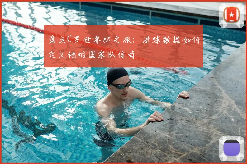 盘点C罗世界杯之旅：进球数据如何定义他的国家队传奇