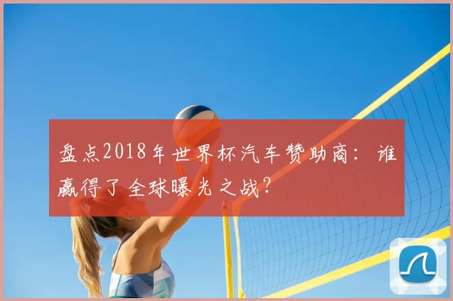 盘点2018年世界杯汽车赞助商：谁赢得了全球曝光之战？