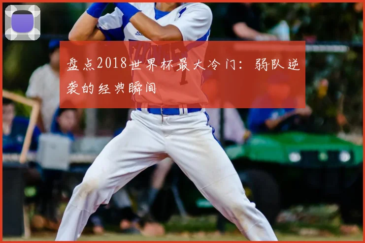 盘点2018世界杯最大冷门：弱队逆袭的经典瞬间