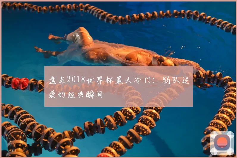盘点2018世界杯最大冷门：弱队逆袭的经典瞬间