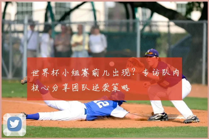 世界杯小组赛前几出现?专访队内核心分享团队逆袭策略
