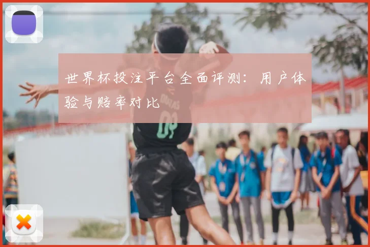 世界杯投注平台全面评测:用户体验与赔率对比