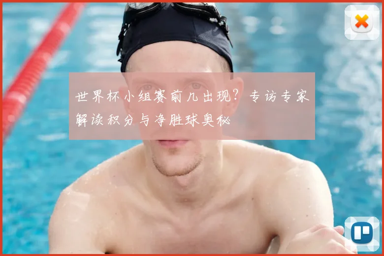 世界杯小组赛前几出现?专访专家解读积分与净胜球奥秘