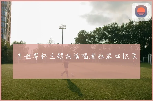 年世界杯主题曲演唱者独家回忆录