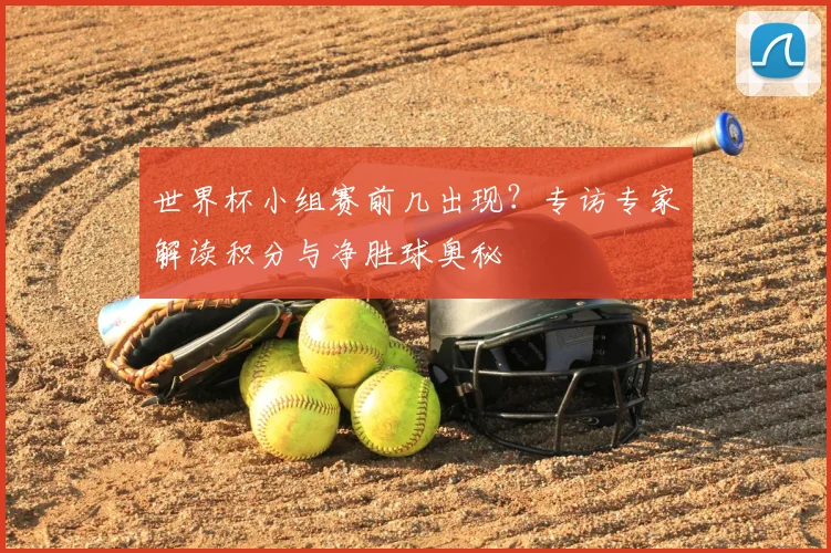 世界杯小组赛前几出现？专访专家解读积分与净胜球奥秘