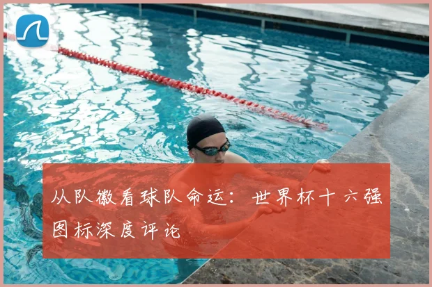 从队徽看球队命运：世界杯十六强图标深度评论
