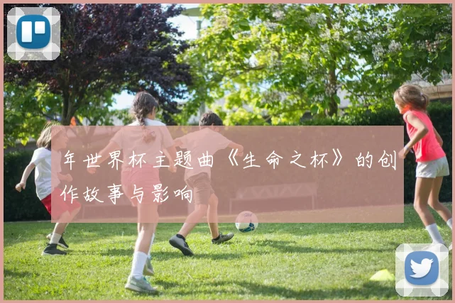 年世界杯主题曲《生命之杯》的创作故事与影响
