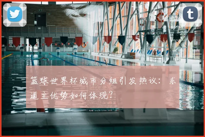 篮球世界杯城市分组引发热议：东道主优势如何体现？