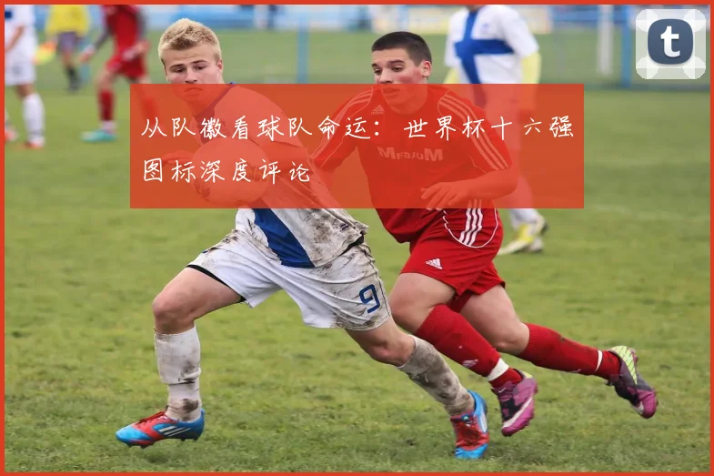 从队徽看球队命运：世界杯十六强图标深度评论