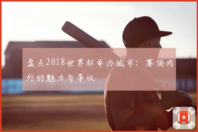 盘点2018世界杯举办城市：赛场内外的魅力与争议