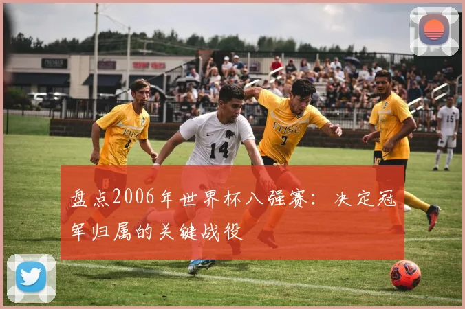盘点2006年世界杯八强赛：决定冠军归属的关键战役