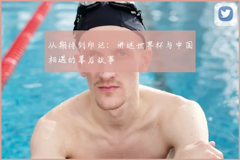 从期待到印记:讲述世界杯与中国相遇的幕后故事