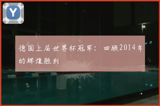 德国上届世界杯冠军：回顾2014年的辉煌胜利