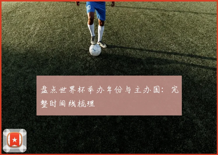 盘点世界杯举办年份与主办国：完整时间线梳理