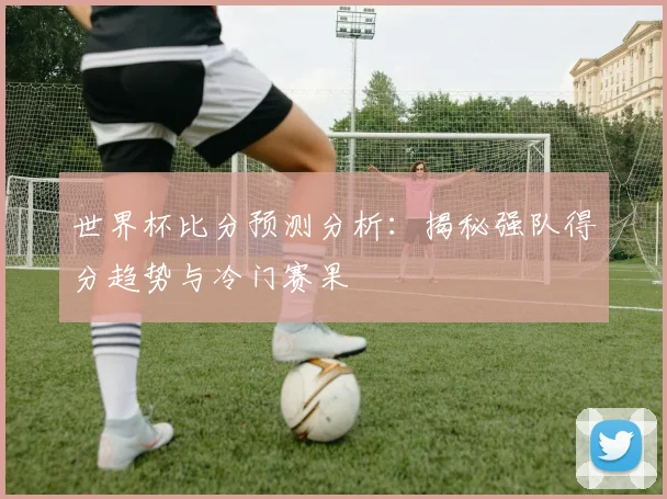 世界杯比分预测分析：揭秘强队得分趋势与冷门赛果