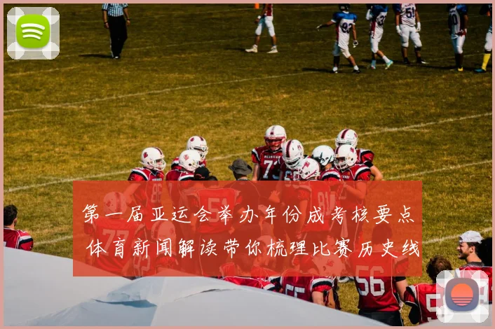 第一届亚运会举办年份成考核要点 体育新闻解读带你梳理比赛历史线索影响