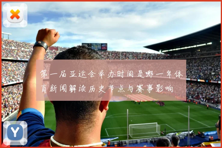 第一届亚运会举办时间是哪一年体育新闻解读历史节点与赛事影响