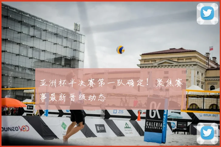 亚洲杯半决赛第一队确定！聚焦赛事最新晋级动态