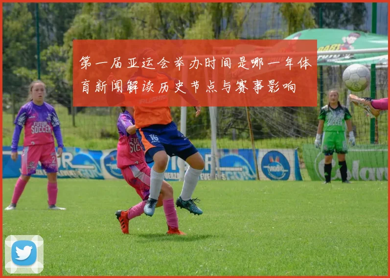 第一届亚运会举办时间是哪一年体育新闻解读历史节点与赛事影响