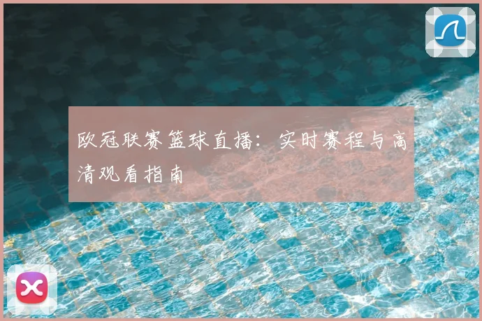 欧冠联赛篮球直播：实时赛程与高清观看指南