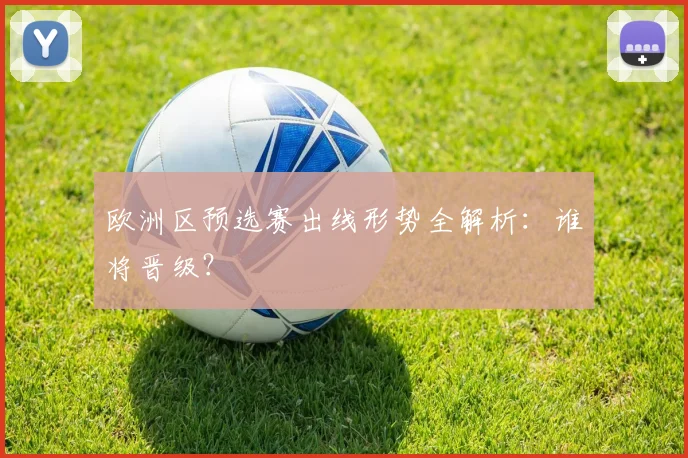 欧洲区预选赛出线形势全解析：谁将晋级？