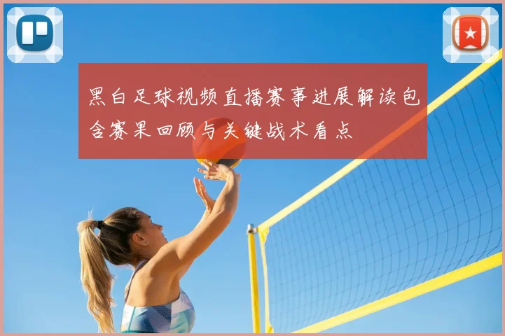 黑白足球视频直播赛事进展解读包含赛果回顾与关键战术看点