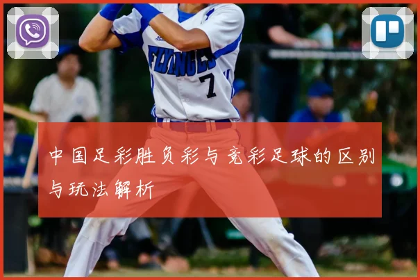 中国足彩胜负彩与竞彩足球的区别与玩法解析