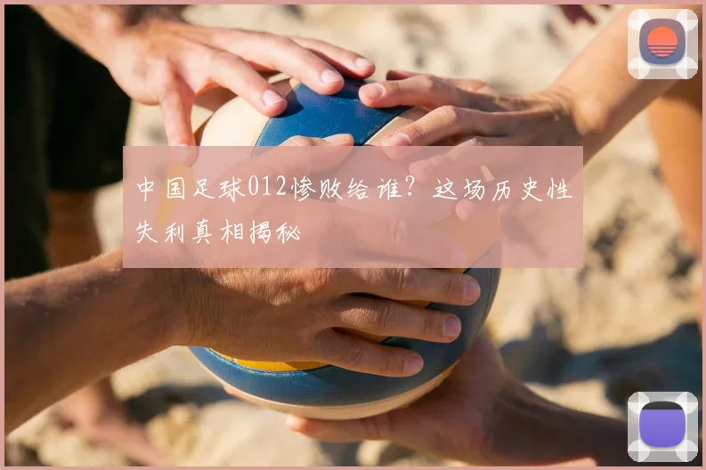 中国足球012惨败给谁？这场历史性失利真相揭秘
