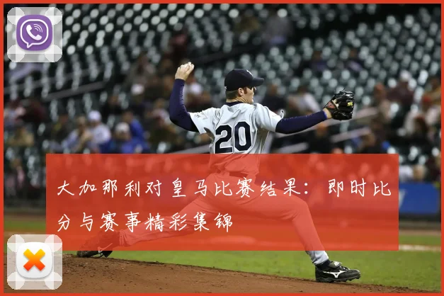 大加那利对皇马比赛结果：即时比分与赛事精彩集锦
