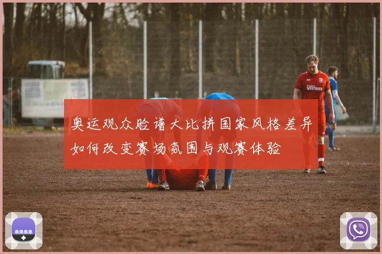 奥运观众脸谱大比拼国家风格差异如何改变赛场氛围与观赛体验