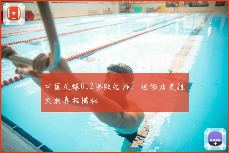 中国足球012惨败给谁？这场历史性失利真相揭秘