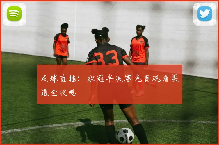 足球直播：欧冠半决赛免费观看渠道全攻略