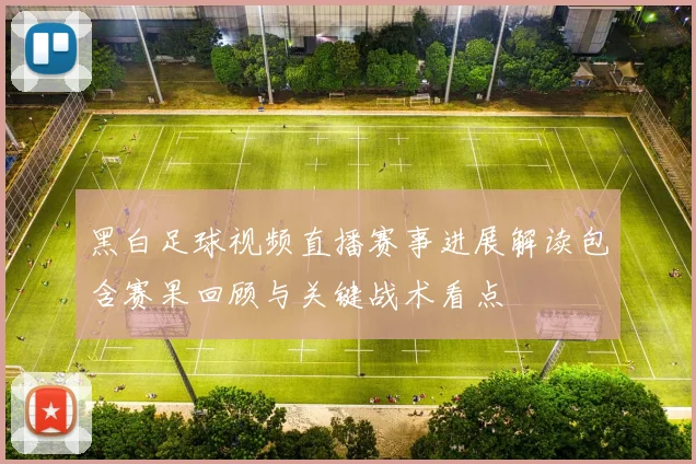 黑白足球视频直播赛事进展解读包含赛果回顾与关键战术看点