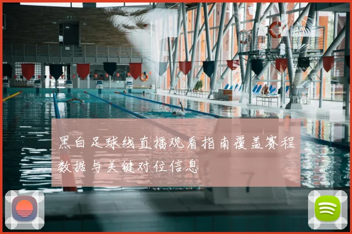 黑白足球线直播观看指南覆盖赛程数据与关键对位信息