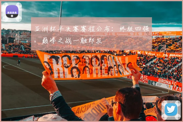 亚洲杯半决赛赛程公布：终极四强，巅峰之战一触即发