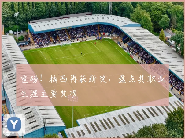 重磅！梅西再获新奖，盘点其职业生涯主要奖项