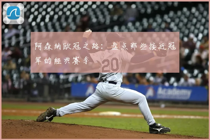 阿森纳欧冠之路：盘点那些接近冠军的经典赛季