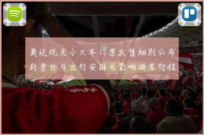 奥运观光小火车门票发售细则公布新票价与出行安排或影响游客行程