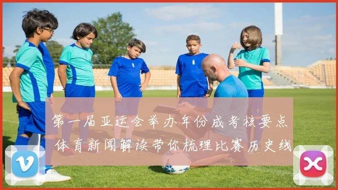 第一届亚运会举办年份成考核要点 体育新闻解读带你梳理比赛历史线索影响
