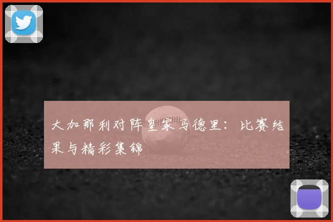 大加那利对阵皇家马德里：比赛结果与精彩集锦