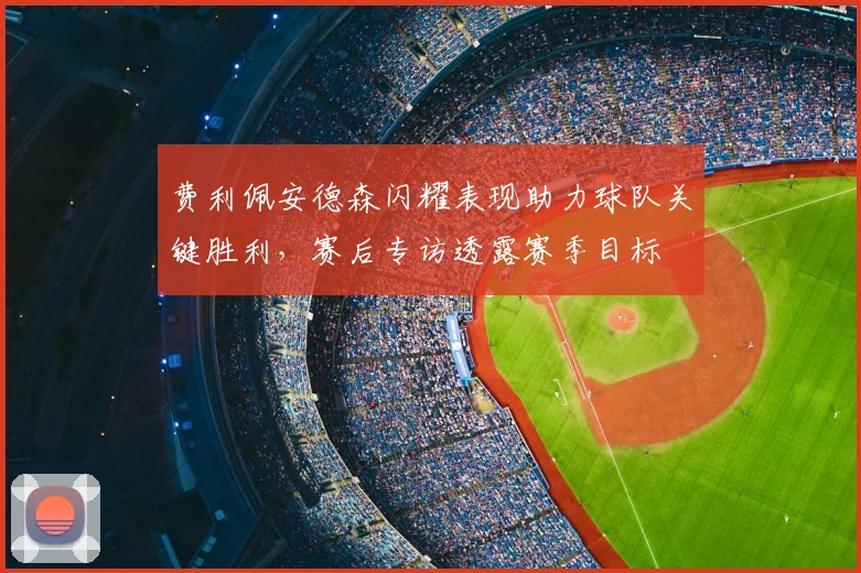 费利佩安德森闪耀表现助力球队关键胜利，赛后专访透露赛季目标