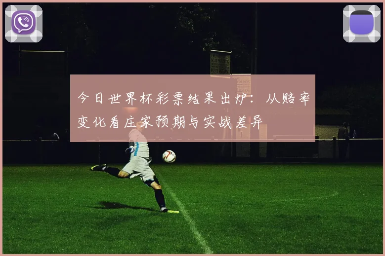 今日世界杯彩票结果出炉：从赔率变化看庄家预期与实战差异