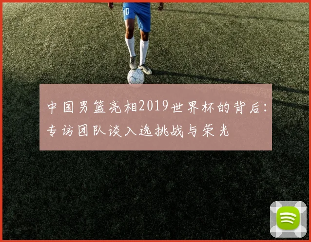 中国男篮亮相2019世界杯的背后：专访团队谈入选挑战与荣光